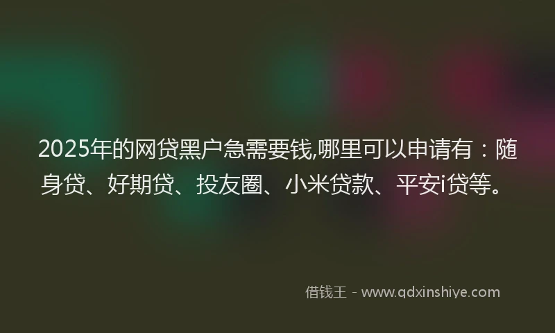 2025年的网贷黑户急需要钱,哪里可以申请有：随身贷、好期贷、投友圈、小米贷款、平安i贷等。