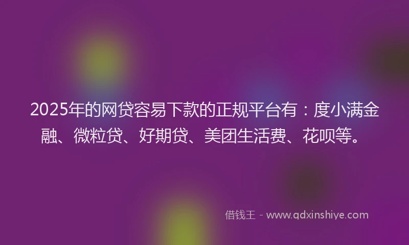 2025年的网贷容易下款的正规平台有：度小满金融、微粒贷、好期贷、美团生活费、花呗等。