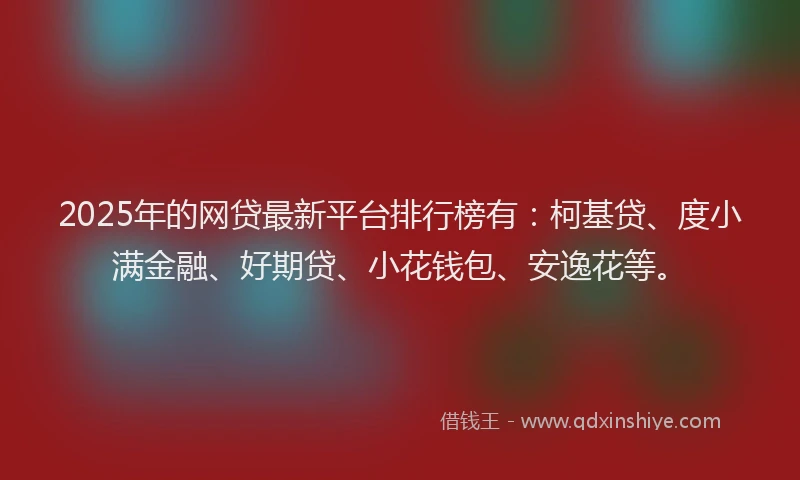 2025年的网贷最新平台排行榜有：柯基贷、度小满金融、好期贷、小花钱包、安逸花等。