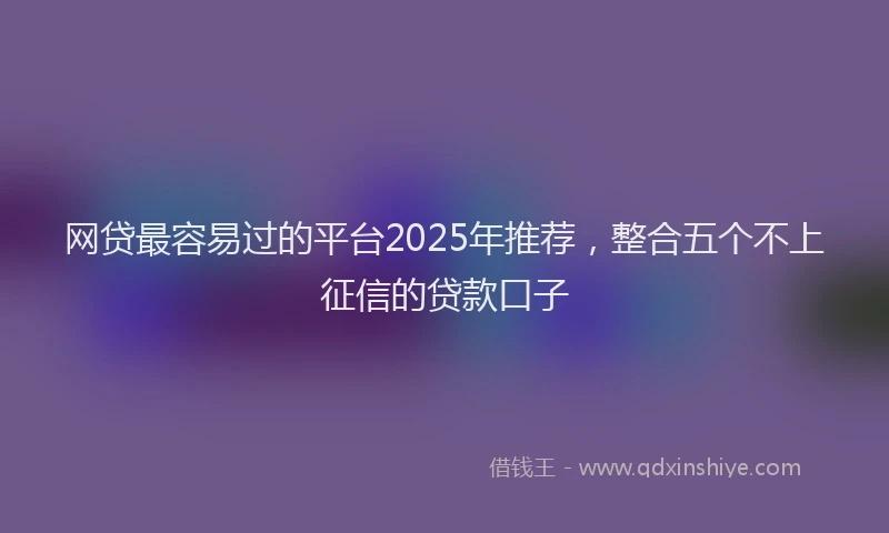 网贷最容易过的平台2025年推荐，整合五个不上征信的贷款口子