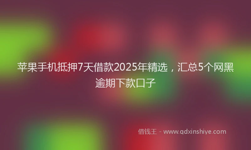苹果手机抵押7天借款2025年精选，汇总5个网黑逾期下款口子