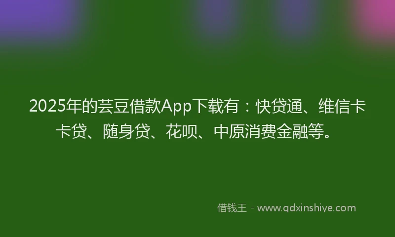 2025年的芸豆借款App下载有：快贷通、维信卡卡贷、随身贷、花呗、中原消费金融等。