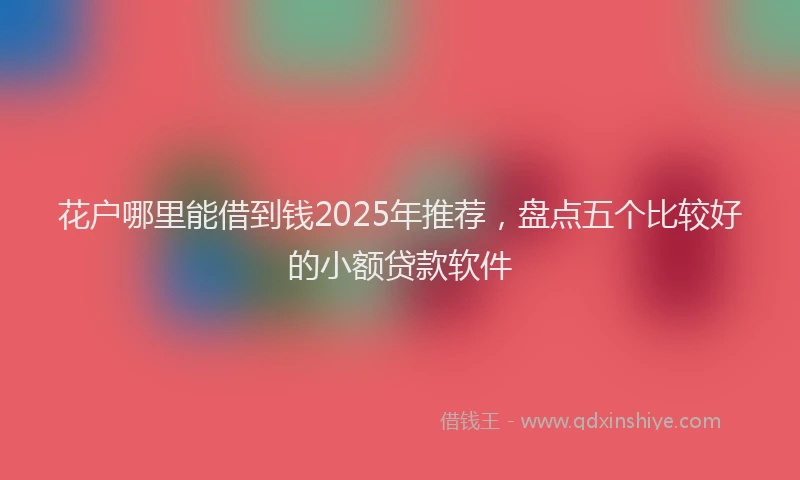 花户哪里能借到钱2025年推荐，盘点五个比较好的小额贷款软件