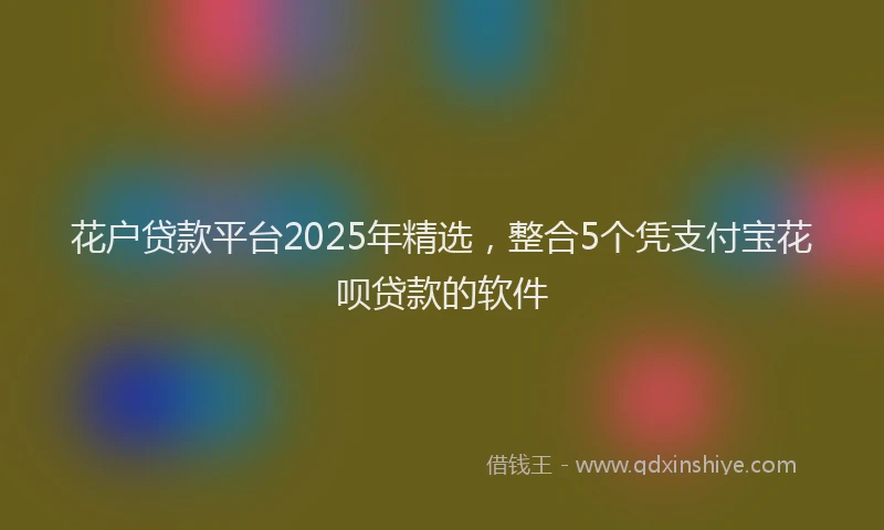 花户贷款平台2025年精选，整合5个凭支付宝花呗贷款的软件