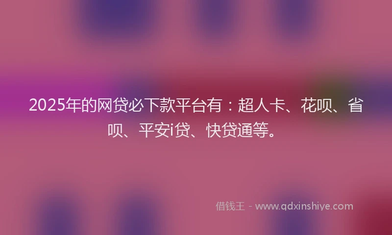 2025年的网贷必下款平台有：超人卡、花呗、省呗、平安i贷、快贷通等。