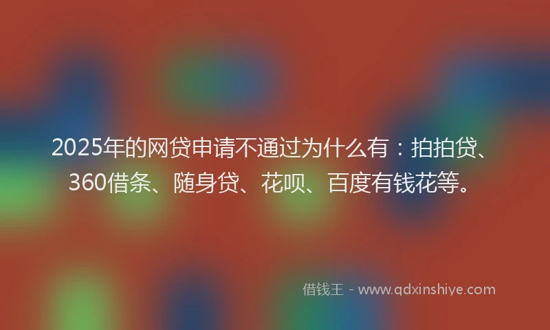 2025年的网贷申请不通过为什么有：拍拍贷、360借条、随身贷、花呗、百度有钱花等。