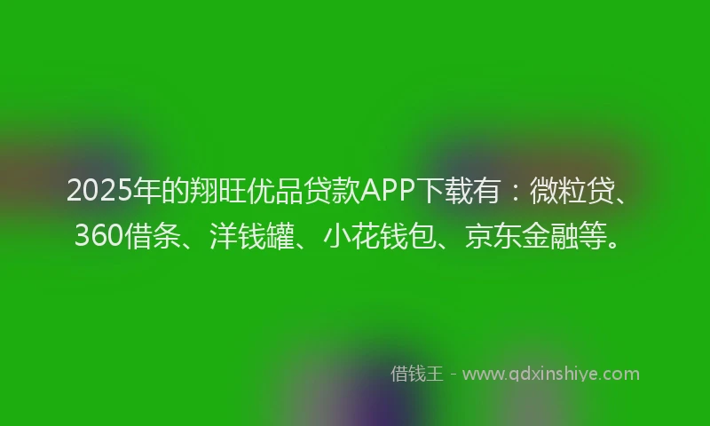 2025年的翔旺优品贷款APP下载有：微粒贷、360借条、洋钱罐、小花钱包、京东金融等。