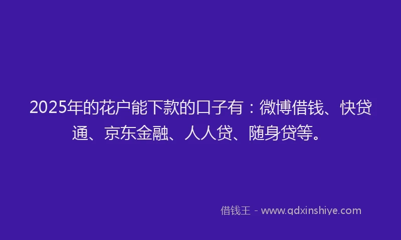 2025年的花户能下款的口子有：微博借钱、快贷通、京东金融、人人贷、随身贷等。