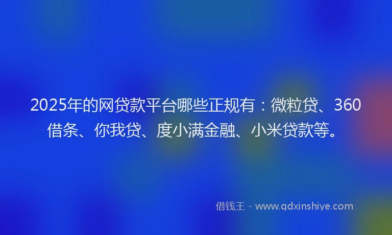 2025年的网贷款平台哪些正规有：微粒贷、360借条、你我贷、度小满金融、小米贷款等。