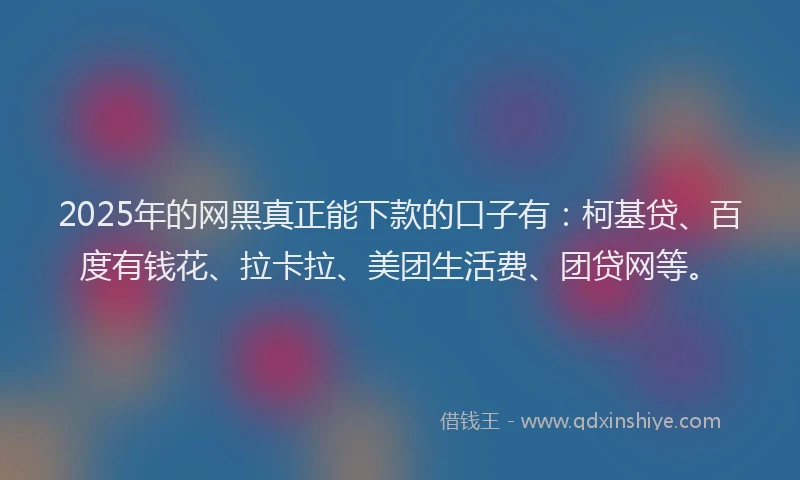 2025年的网黑真正能下款的口子有：柯基贷、百度有钱花、拉卡拉、美团生活费、团贷网等。