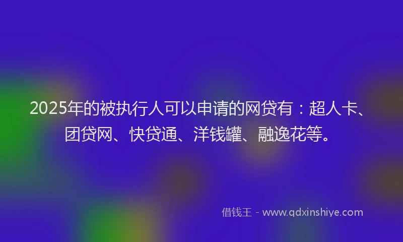 2025年的被执行人可以申请的网贷有：超人卡、团贷网、快贷通、洋钱罐、融逸花等。