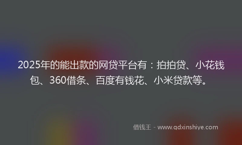 2025年的能出款的网贷平台有：拍拍贷、小花钱包、360借条、百度有钱花、小米贷款等。