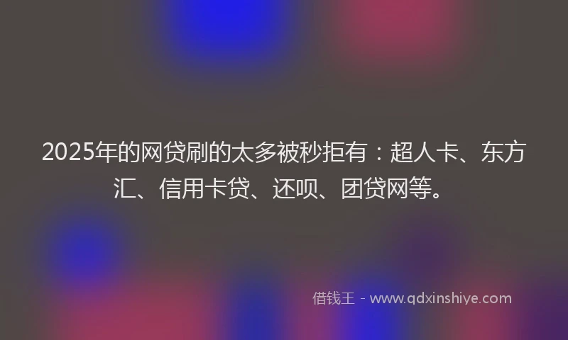 2025年的网贷刷的太多被秒拒有：超人卡、东方汇、信用卡贷、还呗、团贷网等。