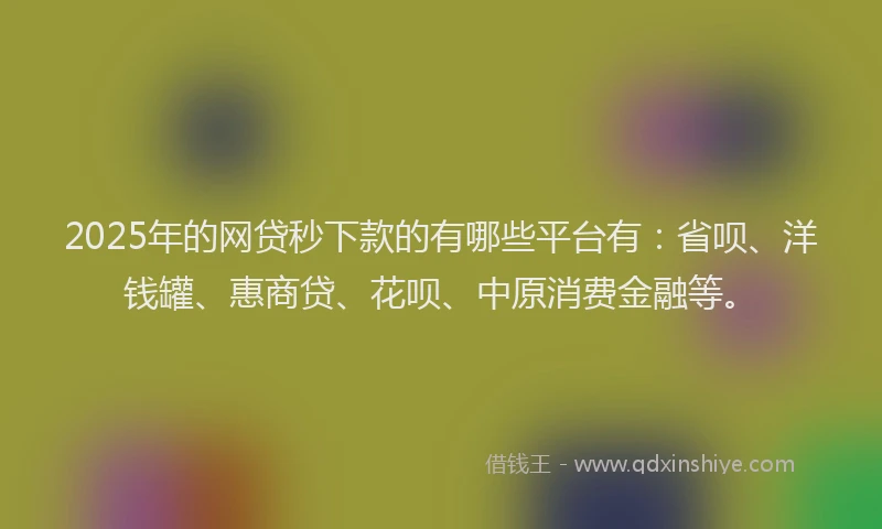 2025年的网贷秒下款的有哪些平台有：省呗、洋钱罐、惠商贷、花呗、中原消费金融等。