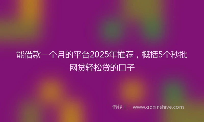 能借款一个月的平台2025年推荐，概括5个秒批网贷轻松贷的口子