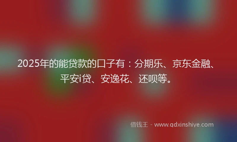 2025年的能贷款的口子有：分期乐、京东金融、平安i贷、安逸花、还呗等。
