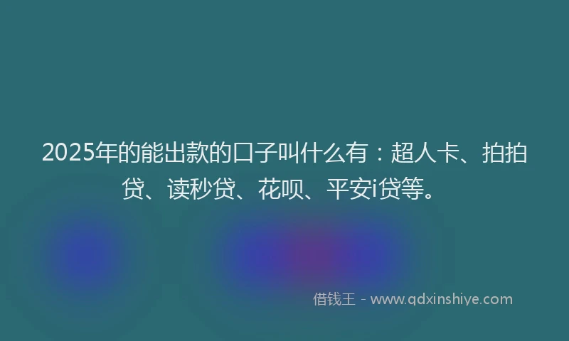 2025年的能出款的口子叫什么有：超人卡、拍拍贷、读秒贷、花呗、平安i贷等。