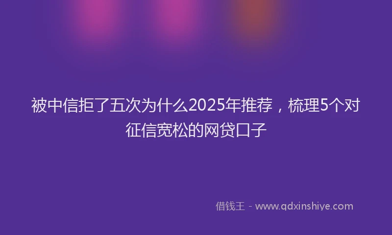 被中信拒了五次为什么2025年推荐，梳理5个对征信宽松的网贷口子