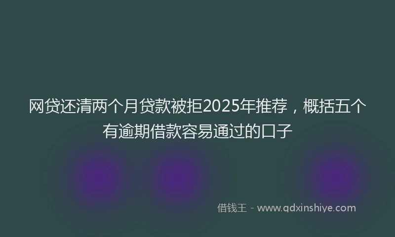 网贷还清两个月贷款被拒2025年推荐，概括五个有逾期借款容易通过的口子