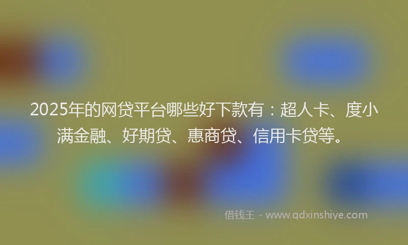 2025年的网贷平台哪些好下款有：超人卡、度小满金融、好期贷、惠商贷、信用卡贷等。
