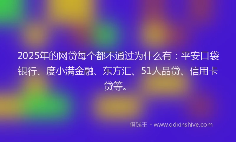 2025年的网贷每个都不通过为什么有：平安口袋银行、度小满金融、东方汇、51人品贷、信用卡贷等。