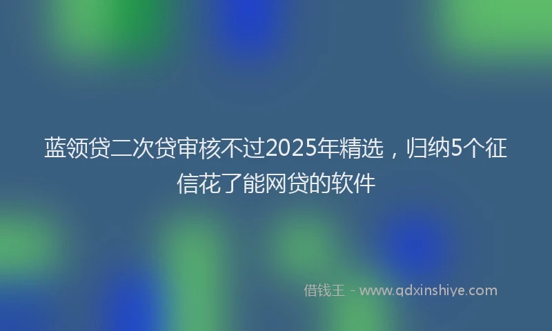 蓝领贷二次贷审核不过2025年精选，归纳5个征信花了能网贷的软件