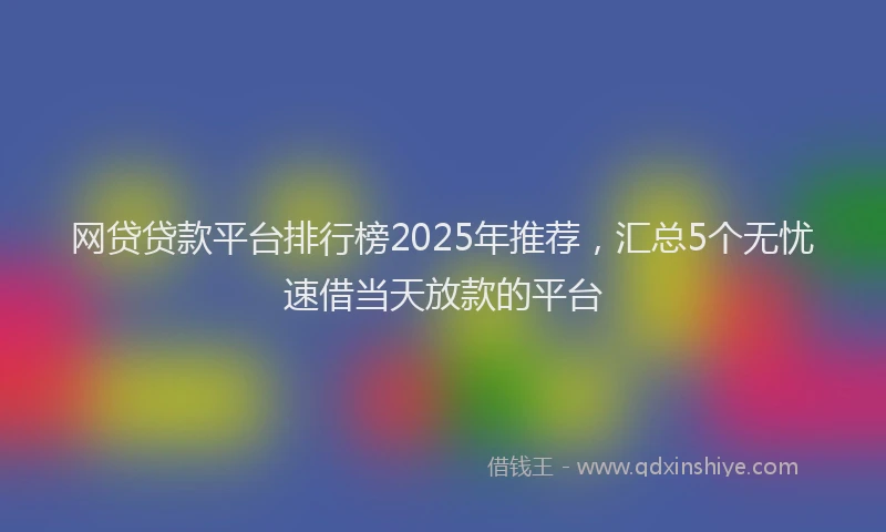 网贷贷款平台排行榜2025年推荐，汇总5个无忧速借当天放款的平台