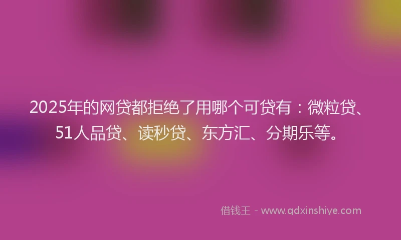 2025年的网贷都拒绝了用哪个可贷有：微粒贷、51人品贷、读秒贷、东方汇、分期乐等。
