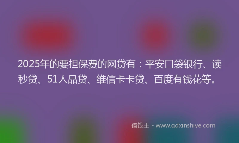 2025年的要担保费的网贷有：平安口袋银行、读秒贷、51人品贷、维信卡卡贷、百度有钱花等。
