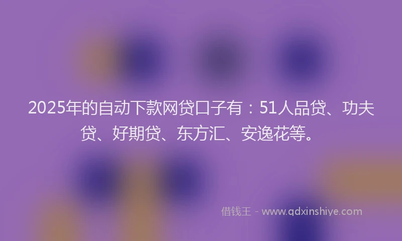 2025年的自动下款网贷口子有：51人品贷、功夫贷、好期贷、东方汇、安逸花等。