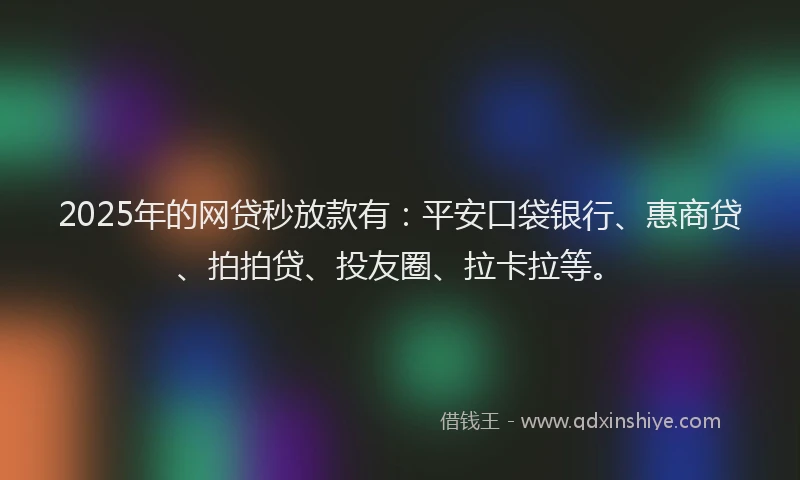 2025年的网贷秒放款有：平安口袋银行、惠商贷、拍拍贷、投友圈、拉卡拉等。