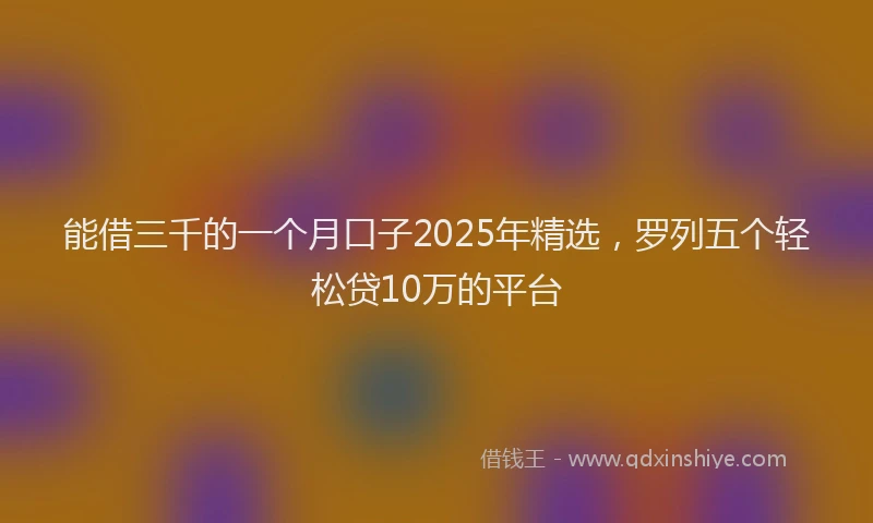 能借三千的一个月口子2025年精选，罗列五个轻松贷10万的平台