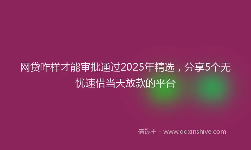 网贷咋样才能审批通过2025年精选，分享5个无忧速借当天放款的平台