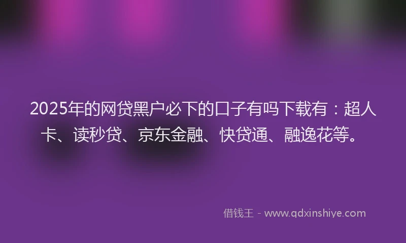 2025年的网贷黑户必下的口子有吗下载有：超人卡、读秒贷、京东金融、快贷通、融逸花等。