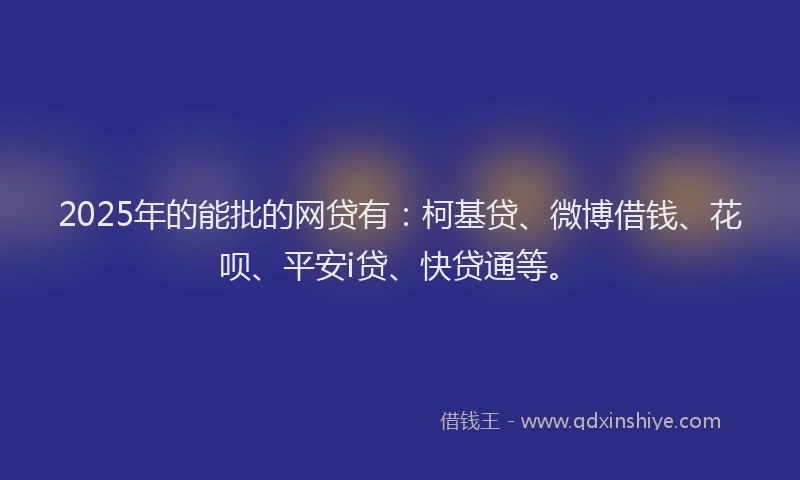 2025年的能批的网贷有：柯基贷、微博借钱、花呗、平安i贷、快贷通等。