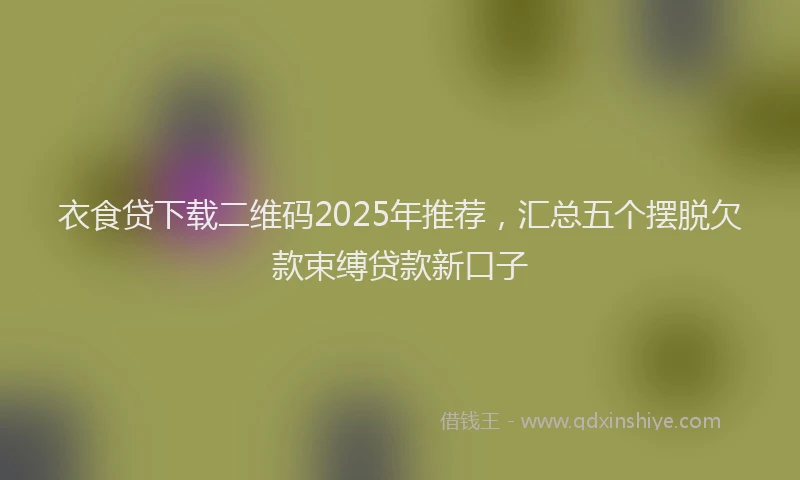 衣食贷下载二维码2025年推荐，汇总五个摆脱欠款束缚贷款新口子