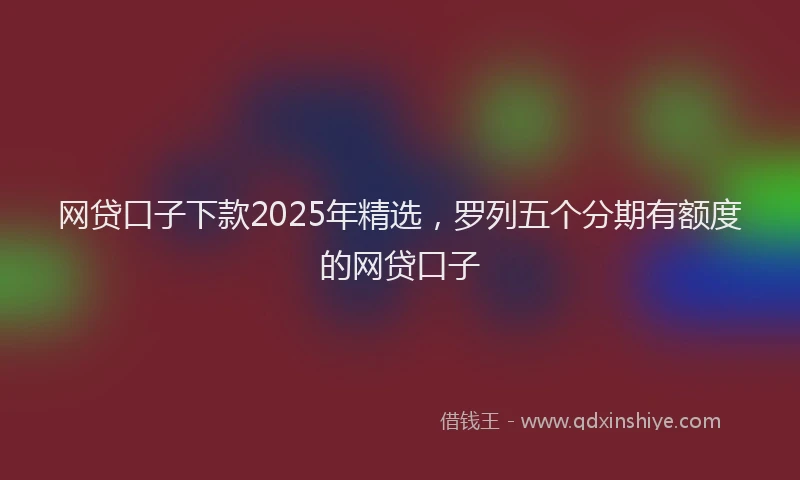 网贷口子下款2025年精选，罗列五个分期有额度的网贷口子