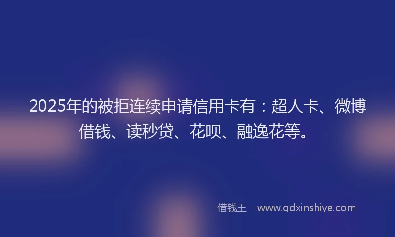 2025年的被拒连续申请信用卡有：超人卡、微博借钱、读秒贷、花呗、融逸花等。