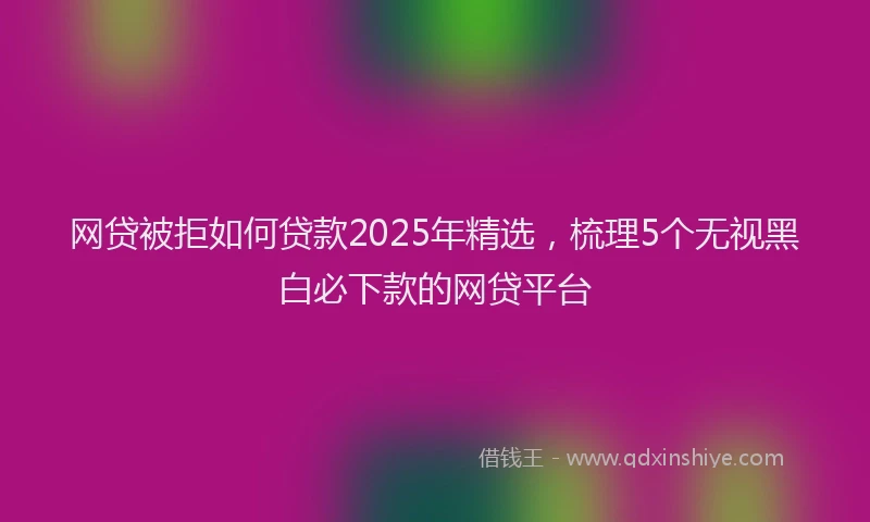 网贷被拒如何贷款2025年精选，梳理5个无视黑白必下款的网贷平台