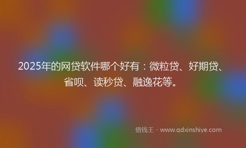 2025年的网贷软件哪个好有：微粒贷、好期贷、省呗、读秒贷、融逸花等。