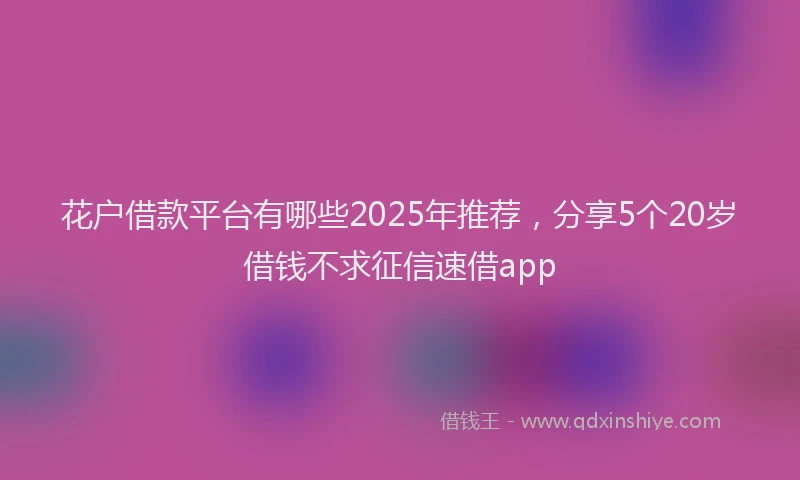 花户借款平台有哪些2025年推荐，分享5个20岁借钱不求征信速借app