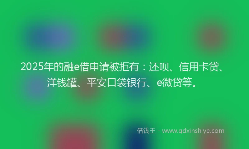2025年的融e借申请被拒有：还呗、信用卡贷、洋钱罐、平安口袋银行、e微贷等。