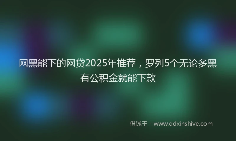 网黑能下的网贷2025年推荐，罗列5个无论多黑有公积金就能下款