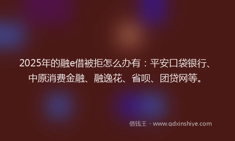 2025年的融e借被拒怎么办有：平安口袋银行、中原消费金融、融逸花、省呗、团贷网等。