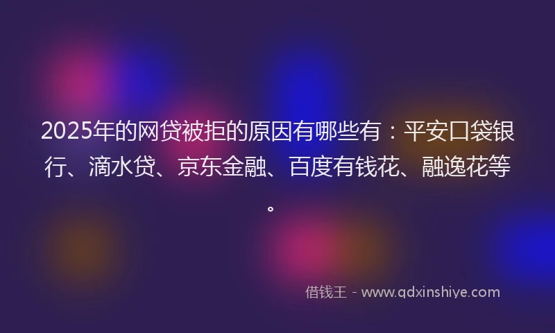 2025年的网贷被拒的原因有哪些有：平安口袋银行、滴水贷、京东金融、百度有钱花、融逸花等。