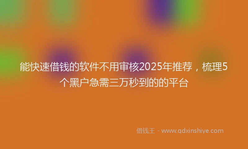能快速借钱的软件不用审核2025年推荐，梳理5个黑户急需三万秒到的的平台