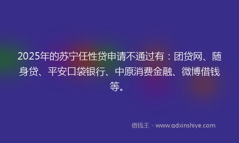 2025年的苏宁任性贷申请不通过有：团贷网、随身贷、平安口袋银行、中原消费金融、微博借钱等。
