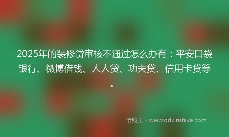 2025年的装修贷审核不通过怎么办有：平安口袋银行、微博借钱、人人贷、功夫贷、信用卡贷等。