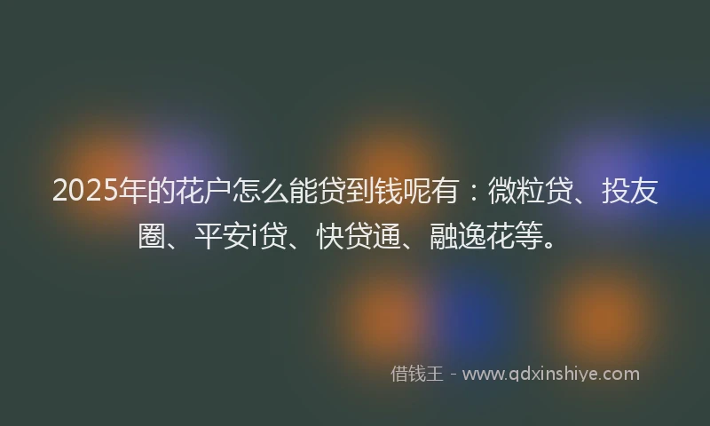 2025年的花户怎么能贷到钱呢有：微粒贷、投友圈、平安i贷、快贷通、融逸花等。