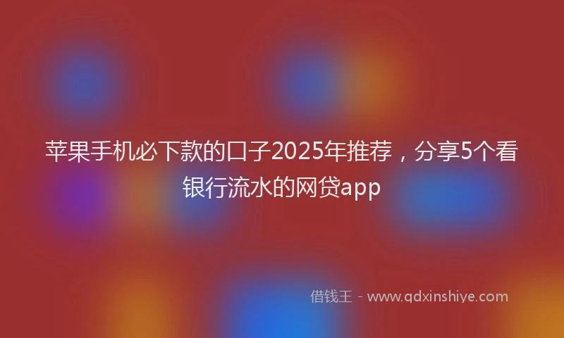 苹果手机必下款的口子2025年推荐，分享5个看银行流水的网贷app